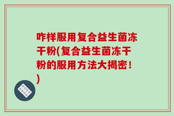 咋样服用复合益生菌冻干粉(复合益生菌冻干粉的服用方法大揭密！)