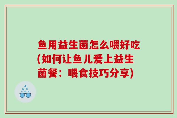 鱼用益生菌怎么喂好吃(如何让鱼儿爱上益生菌餐：喂食技巧分享)
