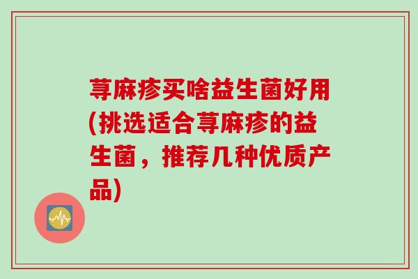荨麻疹买啥益生菌好用(挑选适合荨麻疹的益生菌，推荐几种优质产品)