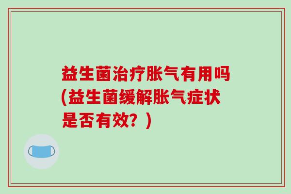 益生菌治疗胀气有用吗(益生菌缓解胀气症状是否有效？)