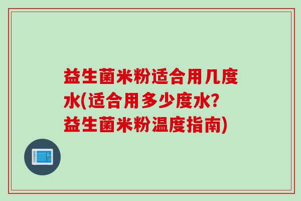 益生菌米粉适合用几度水(适合用多少度水？益生菌米粉温度指南)