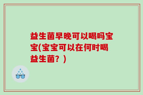益生菌早晚可以喝吗宝宝(宝宝可以在何时喝益生菌？)