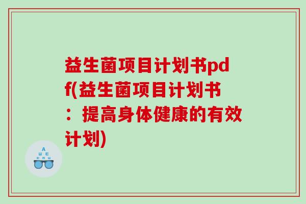 益生菌项目计划书pdf(益生菌项目计划书:提高身体健康的有效计划) 益生菌项目计划书pdf(益生菌项目计划书:提高身体健康的有效计划)