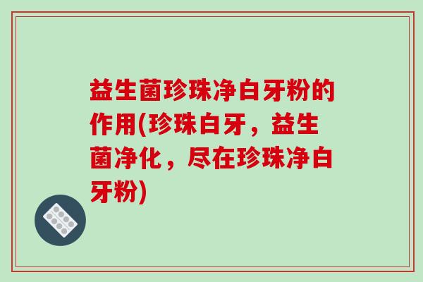 益生菌珍珠净白牙粉的作用(珍珠白牙，益生菌净化，尽在珍珠净白牙粉)