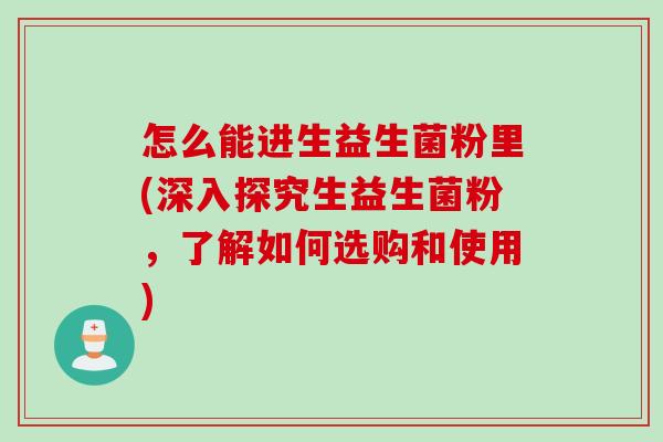 怎么能进生益生菌粉里(深入探究生益生菌粉，了解如何选购和使用)