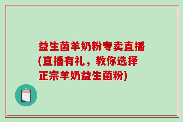 益生菌羊奶粉专卖直播(直播有礼，教你选择正宗羊奶益生菌粉)