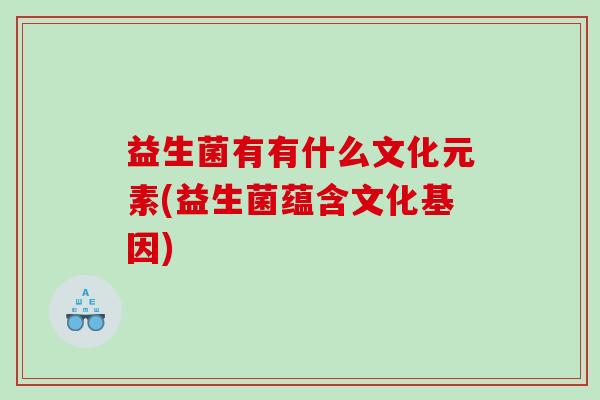 益生菌有有什么文化元素(益生菌蕴含文化基因)