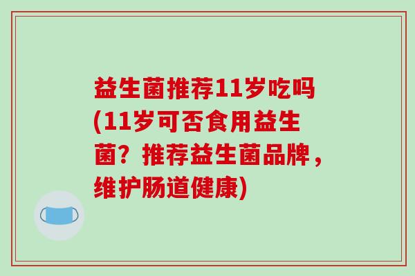 益生菌推荐11岁吃吗(11岁可否食用益生菌？推荐益生菌品牌，维护肠道健康)