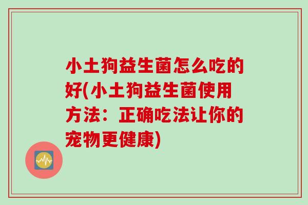 小土狗益生菌怎么吃的好(小土狗益生菌使用方法：正确吃法让你的宠物更健康)
