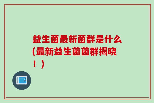 益生菌最新菌群是什么(最新益生菌菌群揭晓！)
