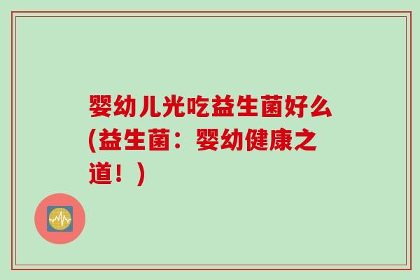 婴幼儿光吃益生菌好么(益生菌：婴幼健康之道！)