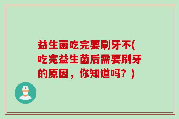 益生菌吃完要刷牙不(吃完益生菌后需要刷牙的原因,你知道吗?) 益生菌吃完要刷牙不(吃完益生菌后需要刷牙的原因,你知道吗?)