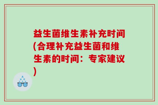 益生菌维生素补充时间(合理补充益生菌和维生素的时间：专家建议)