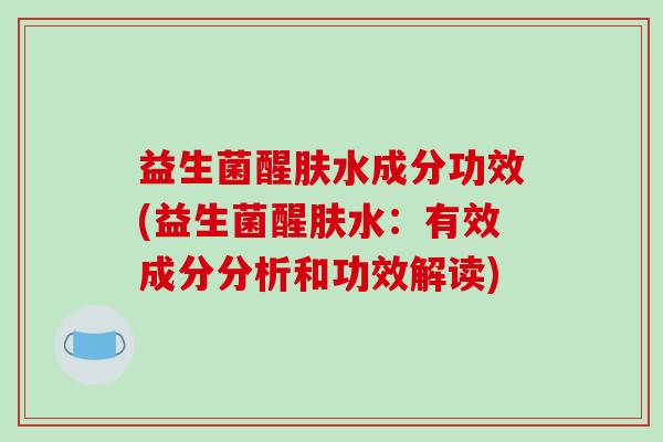益生菌醒肤水成分功效(益生菌醒肤水：有效成分分析和功效解读)