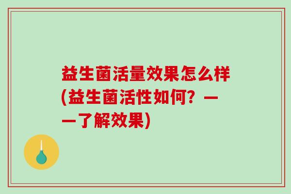 益生菌活量效果怎么样(益生菌活性如何？——了解效果)