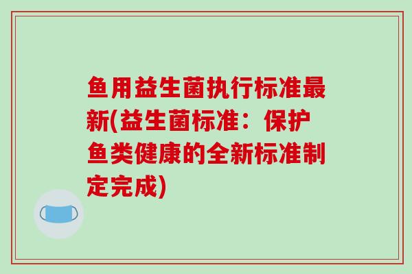 鱼用益生菌执行标准最新(益生菌标准：保护鱼类健康的全新标准制定完成)