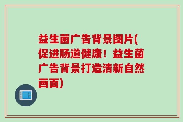 益生菌广告背景图片(促进肠道健康！益生菌广告背景打造清新自然画面)