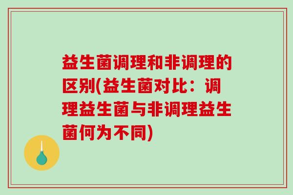 益生菌调理和非调理的区别(益生菌对比：调理益生菌与非调理益生菌何为不同)