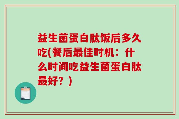 益生菌蛋白肽饭后多久吃(餐后最佳时机：什么时间吃益生菌蛋白肽最好？)
