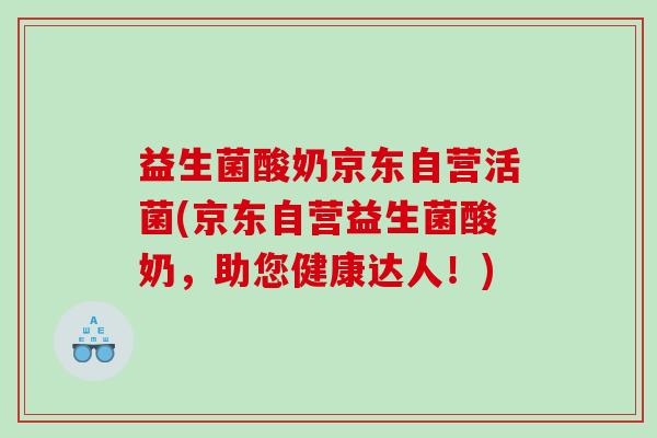 益生菌酸奶京东自营活菌(京东自营益生菌酸奶,助您健康达人!) 益生菌酸奶京东自营活菌(京东自营益生菌酸奶,助您健康达人!)