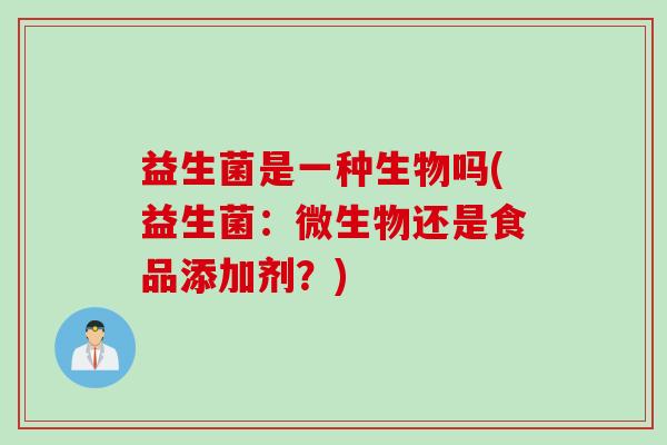 益生菌是一种生物吗(益生菌：微生物还是食品添加剂？)
