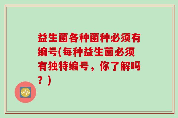 益生菌各种菌种必须有编号(每种益生菌必须有独特编号，你了解吗？)