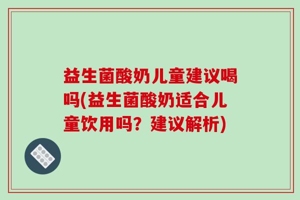 益生菌酸奶儿童建议喝吗(益生菌酸奶适合儿童饮用吗？建议解析)