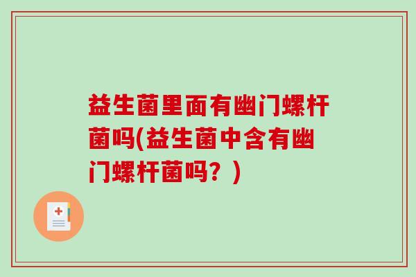 益生菌里面有幽门螺杆菌吗(益生菌中含有幽门螺杆菌吗？)