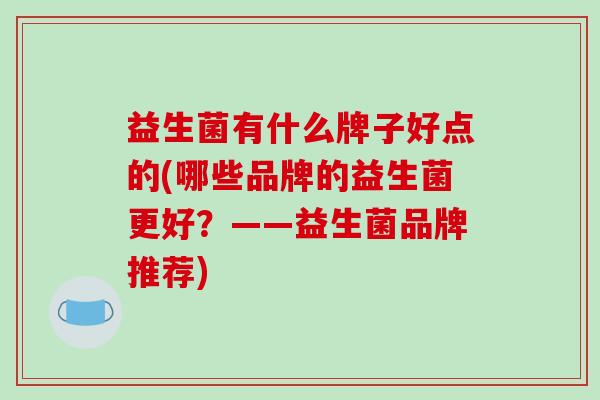 益生菌有什么牌子好点的(哪些品牌的益生菌更好？——益生菌品牌推荐)