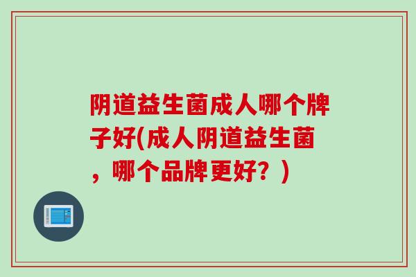 阴道益生菌成人哪个牌子好(成人阴道益生菌，哪个品牌更好？)