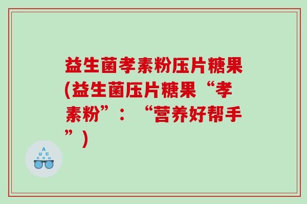 益生菌孝素粉压片糖果(益生菌压片糖果“孝素粉”：“营养好帮手”)