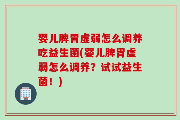 婴儿脾胃虚弱怎么调养吃益生菌(婴儿脾胃虚弱怎么调养？试试益生菌！)