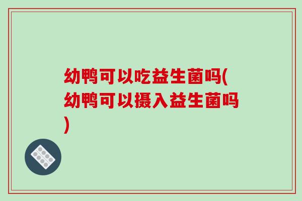 幼鸭可以吃益生菌吗(幼鸭可以摄入益生菌吗) 幼鸭可以吃益生菌吗(幼鸭可以摄入益生菌吗)