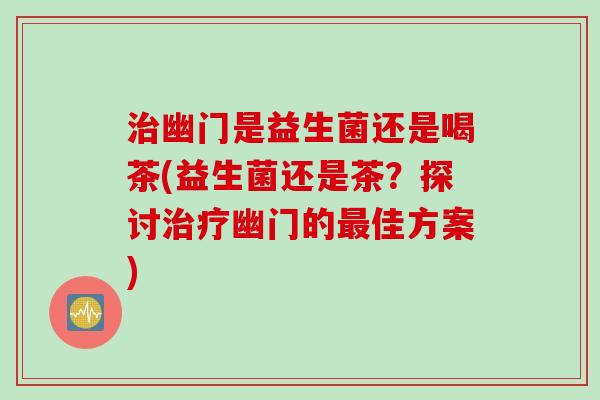 治幽门是益生菌还是喝茶(益生菌还是茶？探讨治疗幽门的最佳方案)