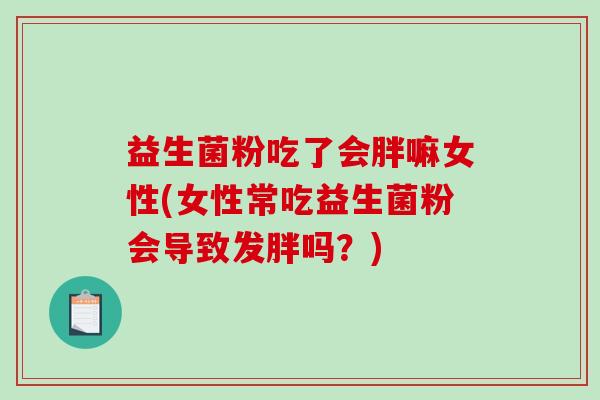 益生菌粉吃了会胖嘛女性(女性常吃益生菌粉会导致发胖吗?) 益生菌粉吃了会胖嘛女性(女性常吃益生菌粉会导致发胖吗?)