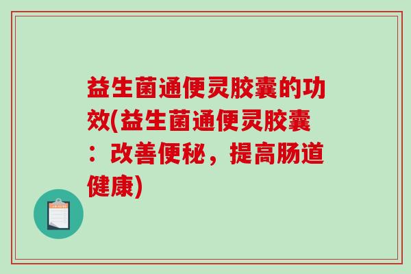 益生菌通便灵胶囊的功效(益生菌通便灵胶囊：改善便秘，提高肠道健康)