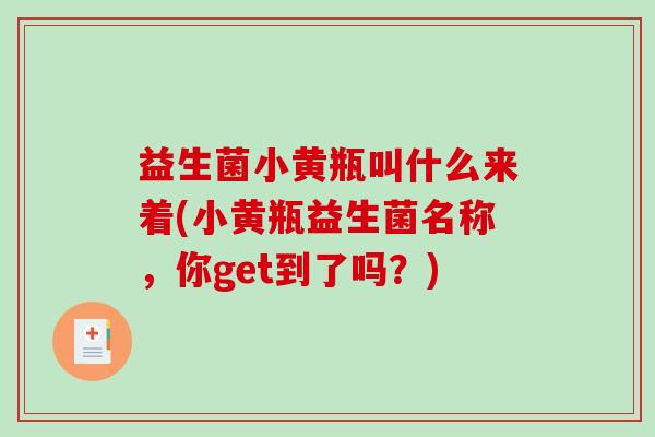 益生菌小黄瓶叫什么来着(小黄瓶益生菌名称，你get到了吗？)