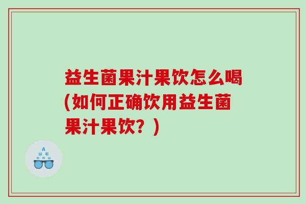 益生菌果汁果饮怎么喝(如何正确饮用益生菌果汁果饮？)