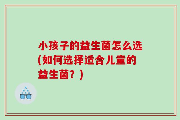 小孩子的益生菌怎么选(如何选择适合儿童的益生菌？)