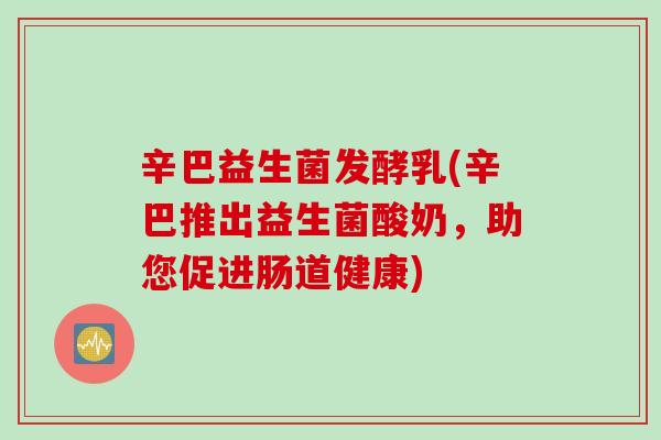 辛巴益生菌发酵乳(辛巴推出益生菌酸奶，助您促进肠道健康)