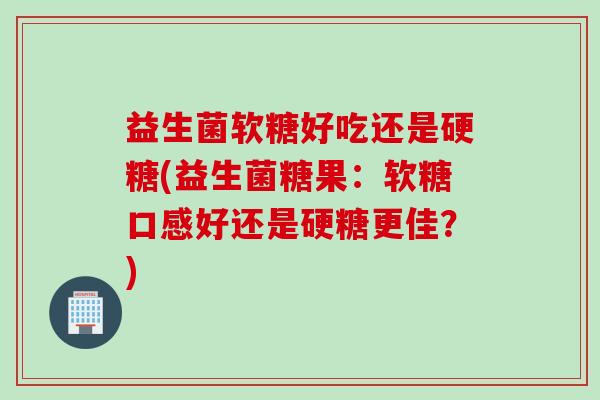 益生菌软糖好吃还是硬糖(益生菌糖果：软糖口感好还是硬糖更佳？)