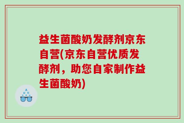 益生菌酸奶发酵剂京东自营(京东自营优质发酵剂，助您自家制作益生菌酸奶)