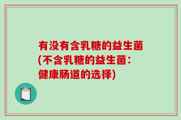 有没有含乳糖的益生菌(不含乳糖的益生菌：健康肠道的选择)