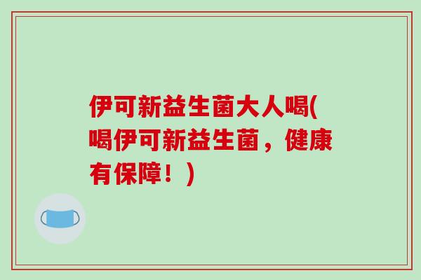 伊可新益生菌大人喝(喝伊可新益生菌，健康有保障！)