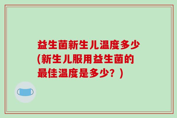 益生菌新生儿温度多少(新生儿服用益生菌的最佳温度是多少？)