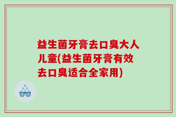 益生菌牙膏去口臭大人儿童(益生菌牙膏有效去口臭适合全家用)