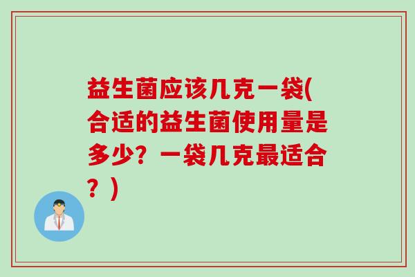 益生菌应该几克一袋(合适的益生菌使用量是多少？一袋几克最适合？)
