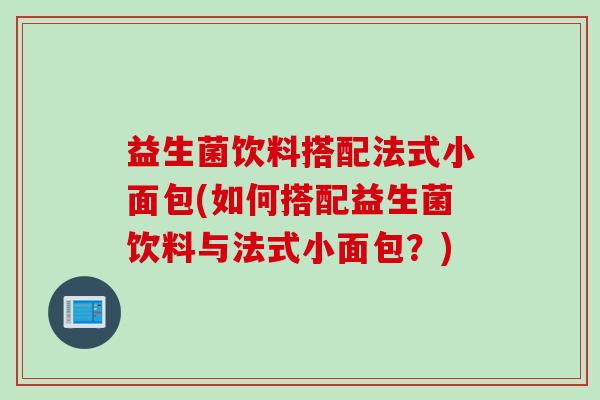 益生菌饮料搭配法式小面包(如何搭配益生菌饮料与法式小面包？)