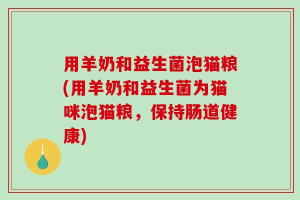 用羊奶和益生菌泡猫粮(用羊奶和益生菌为猫咪泡猫粮,保持肠道健康) 用羊奶和益生菌泡猫粮(用羊奶和益生菌为猫咪泡猫粮,保持肠道健康)