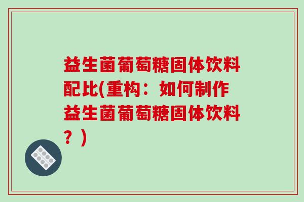 益生菌葡萄糖固体饮料配比(重构：如何制作益生菌葡萄糖固体饮料？)